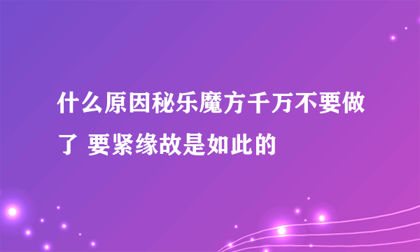 什么原因秘乐魔方千万不要做了 要紧缘故是如此的