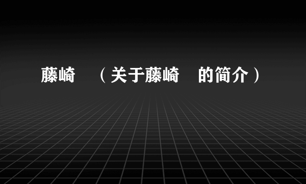 藤崎薫（关于藤崎薫的简介）