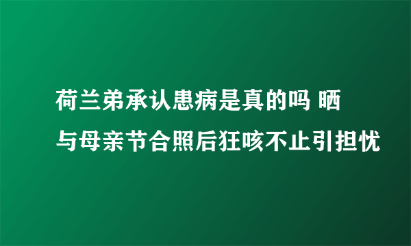 荷兰弟承认患病是真的吗 晒与母亲节合照后狂咳不止引担忧