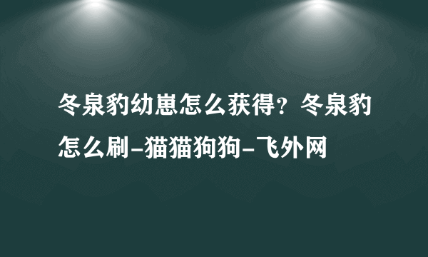 冬泉豹幼崽怎么获得？冬泉豹怎么刷-猫猫狗狗-飞外网