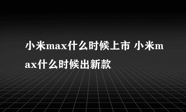 小米max什么时候上市 小米max什么时候出新款