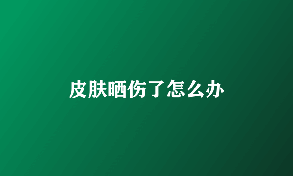 皮肤晒伤了怎么办