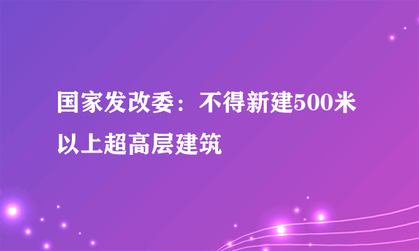 国家发改委：不得新建500米以上超高层建筑