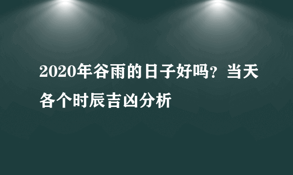 2020年谷雨的日子好吗?当天各个时辰吉凶分析