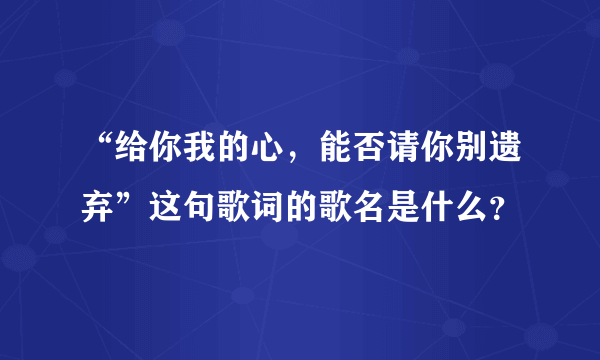 “给你我的心，能否请你别遗弃”这句歌词的歌名是什么？