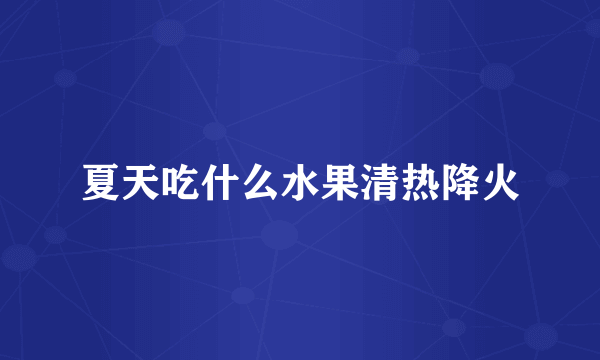 夏天吃什么水果清热降火