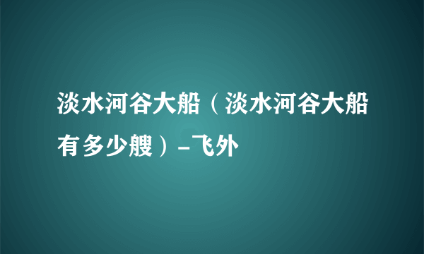 淡水河谷大船(淡水河谷大船有多少艘)-飞外