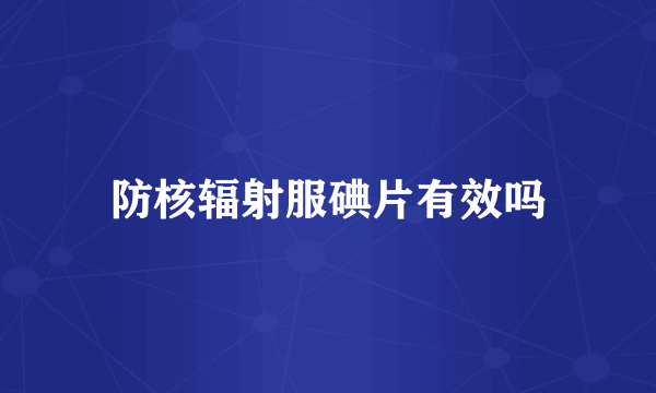 防核辐射服碘片有效吗