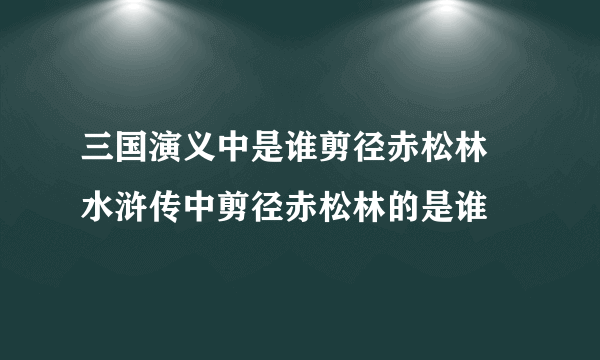 三国演义中是谁剪径赤松林 水浒传中剪径赤松林的是谁