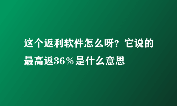 这个返利软件怎么呀?它说的最高返36%是什么意思