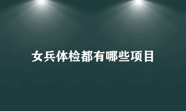 女兵体检都有哪些项目