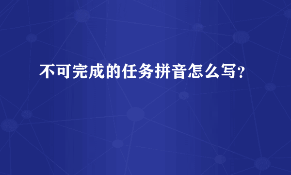 不可完成的任务拼音怎么写？