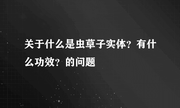 关于什么是虫草子实体？有什么功效？的问题