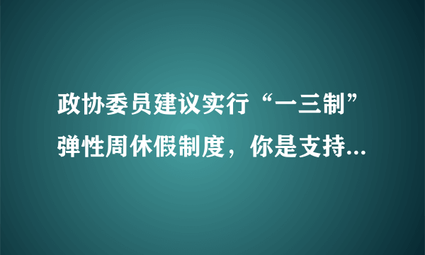 政协委员建议实行“一三制”弹性周休假制度，你是支持还是反对？