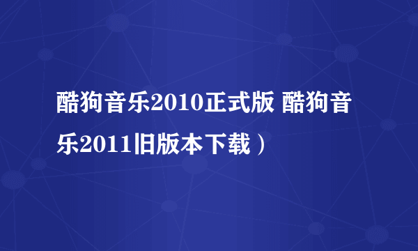 酷狗音乐2010正式版 酷狗音乐2011旧版本下载）