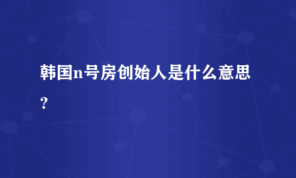 韩国n号房创始人是什么意思？