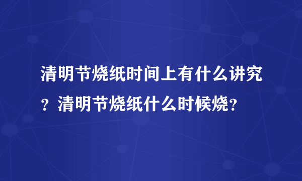 清明节烧纸时间上有什么讲究？清明节烧纸什么时候烧？