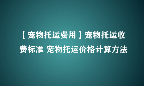 【宠物托运费用】宠物托运收费标准 宠物托运价格计算方法