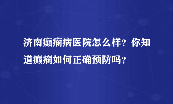 济南癫痫病医院怎么样？你知道癫痫如何正确预防吗？