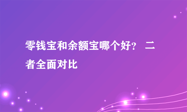 零钱宝和余额宝哪个好？ 二者全面对比