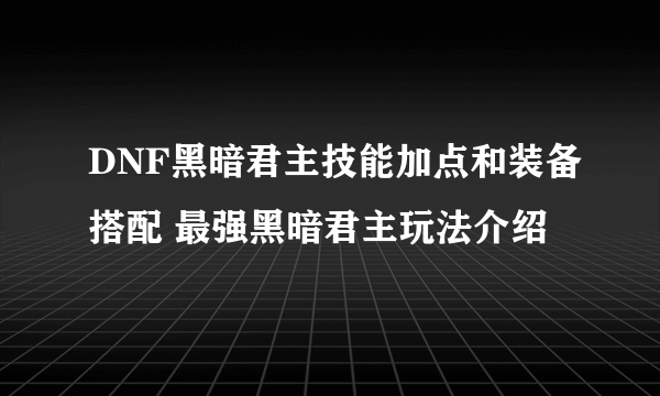 DNF黑暗君主技能加点和装备搭配 最强黑暗君主玩法介绍