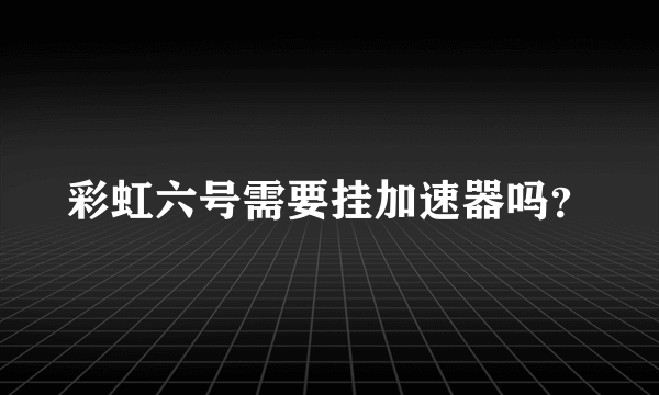 彩虹六号需要挂加速器吗？