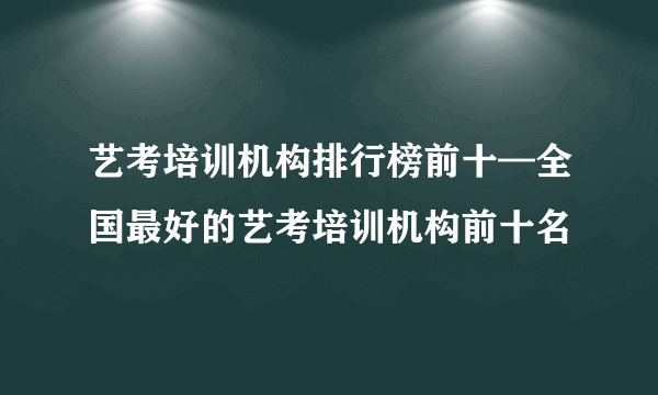 艺考培训机构排行榜前十—全国最好的艺考培训机构前十名