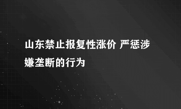 山东禁止报复性涨价 严惩涉嫌垄断的行为