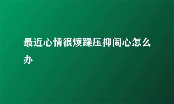 最近心情很烦躁压抑闹心怎么办