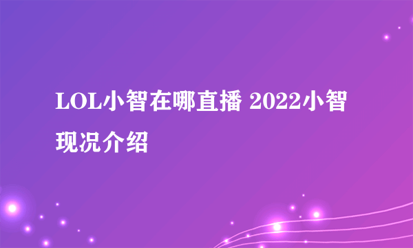 LOL小智在哪直播 2022小智现况介绍
