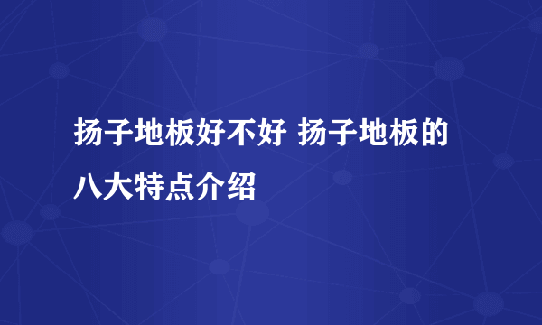 扬子地板好不好 扬子地板的八大特点介绍
