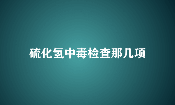 硫化氢中毒检查那几项