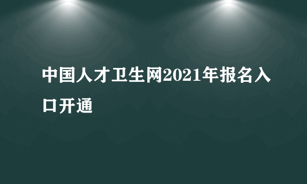 中国人才卫生网2021年报名入口开通