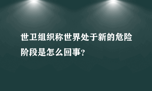 世卫组织称世界处于新的危险阶段是怎么回事？
