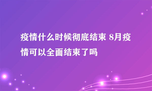 疫情什么时候彻底结束 8月疫情可以全面结束了吗
