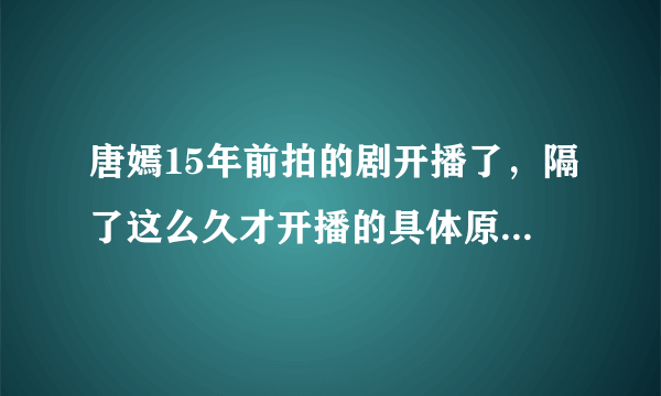 唐嫣15年前拍的剧开播了，隔了这么久才开播的具体原因是什么？