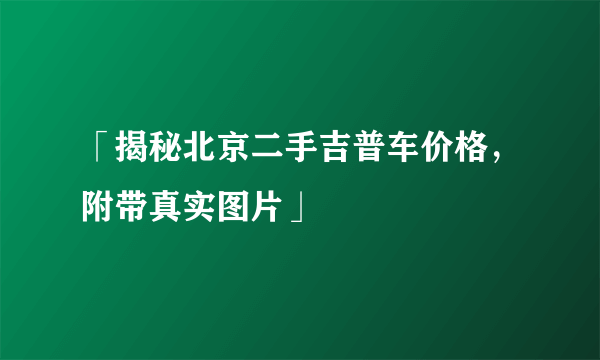 「揭秘北京二手吉普车价格，附带真实图片」
