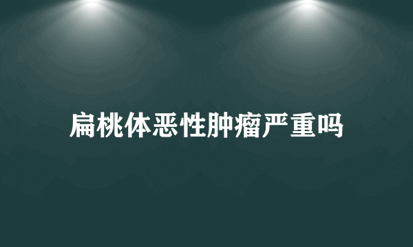 扁桃体恶性肿瘤严重吗