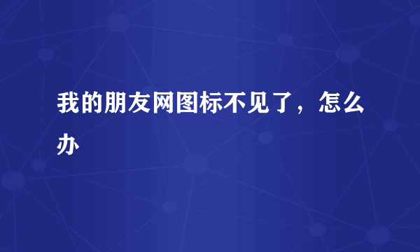 我的朋友网图标不见了，怎么办