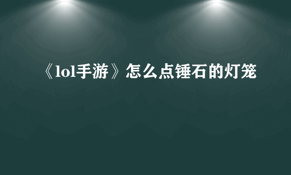 《lol手游》怎么点锤石的灯笼