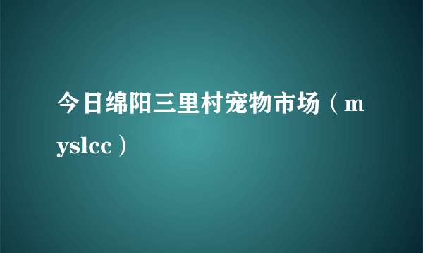 今日绵阳三里村宠物市场（myslcc）