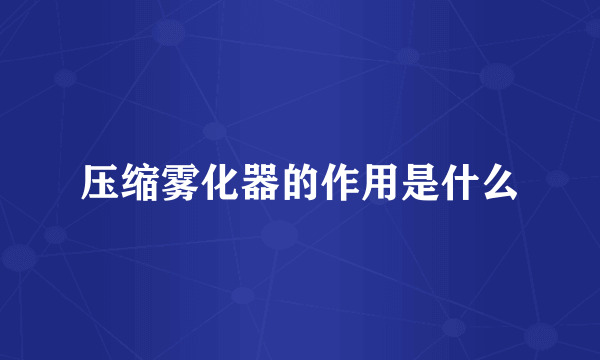 压缩雾化器的作用是什么