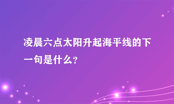 凌晨六点太阳升起海平线的下一句是什么？