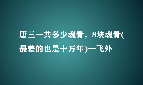 唐三一共多少魂骨，8块魂骨(最差的也是十万年)—飞外