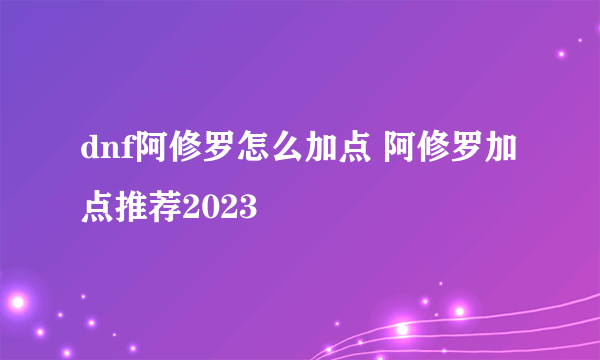 dnf阿修罗怎么加点 阿修罗加点推荐2023