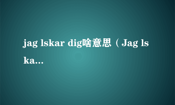 jag lskar dig啥意思（Jag lskar dig是什么意思）