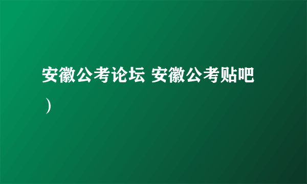 安徽公考论坛 安徽公考贴吧）