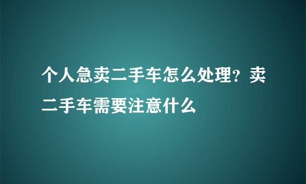 个人急卖二手车怎么处理？卖二手车需要注意什么