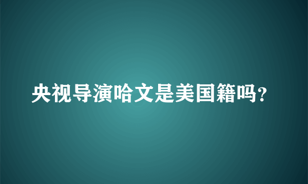 央视导演哈文是美国籍吗?