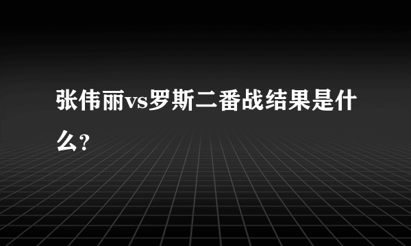 张伟丽vs罗斯二番战结果是什么？